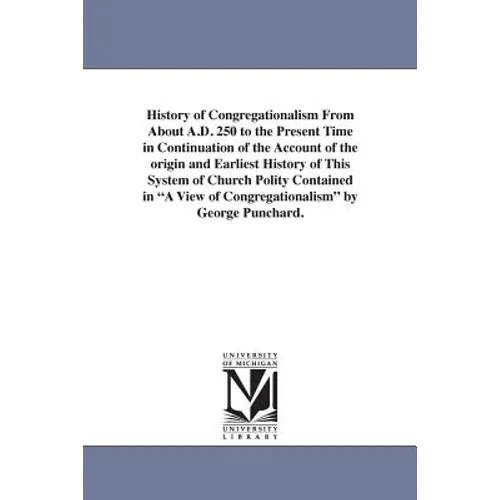 History of Congregationalism From About A.D. 250 to the Present Time in Continuation of the Account of the origin and Earliest History of This System