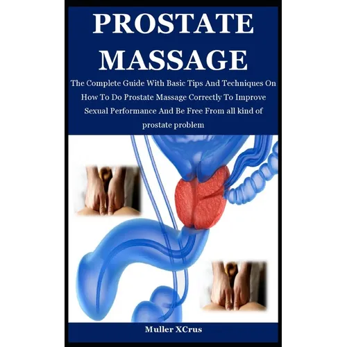 Prostate Massage: The Complete Guide With Basic Tips And Techniques On How To Do Prostate Massage Correctly To Improve Sexual Performanc