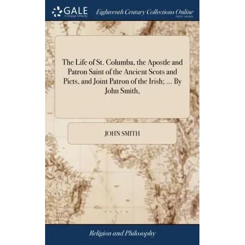The Life of St. Columba, the Apostle and Patron Saint of the Ancient Scots and Picts, and Joint Patron of the Irish; ... By John Smith,
