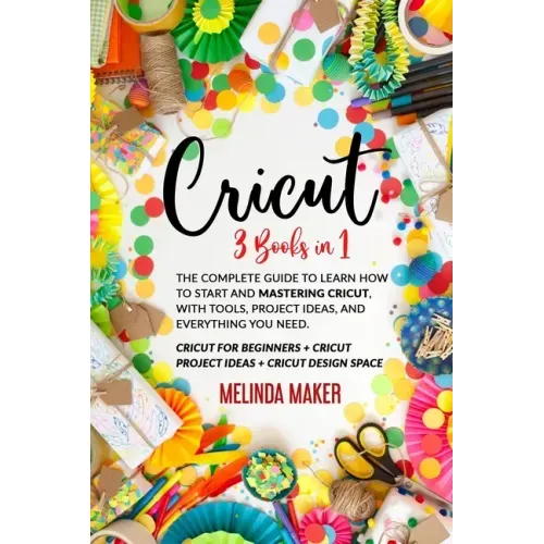 Cricut: 3 Books in 1: The Complete Guide to Learn How to Start and Mastering Cricut, With Tools, Project Ideas, and Everything you Need.