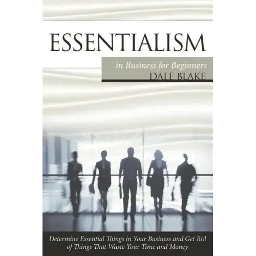 Essentialism in Business For Beginners: Determine Essential Things in Your Business and Get Rid of Things That Waste Your Time and Money
