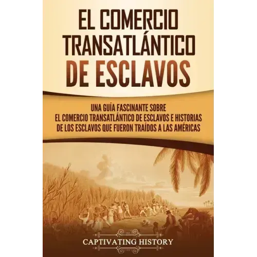 El Comercio Transatlántico de Esclavos: Una Guía Fascinante Sobre el Comercio Transatlántico de Esclavos e Historias de los Esclavos que Fueron Traído