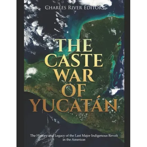 The Caste War of Yucatán: The History and Legacy of the Last Major Indigenous Revolt in the Americas