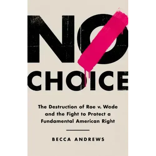 No Choice: The Destruction of Roe V. Wade and the Fight to Protect a Fundamental American Right