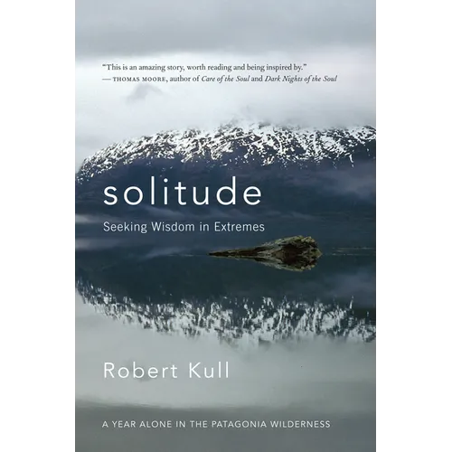 Solitude: Seeking Wisdom in Extremes: A Year Alone in the Patagonia Wilderness