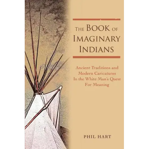 The Book of Imaginary Indians: Ancient Traditions and Modern Caricatures In the White Man's Quest For Meaning
