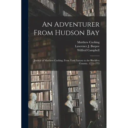 An Adventurer From Hudson Bay: Journal of Matthew Cocking, From York Factory to the Blackfeet Country, 1772-1773