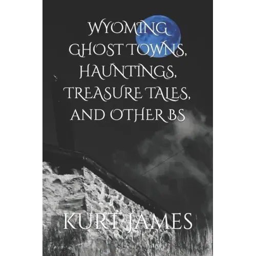 WYOMING GHOST TOWNS, HAUNTINGS, TREASURE TALES, and OTHER BS