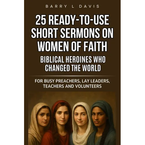 25 Ready-To-Use Short Sermons on Women of Faith: Biblical Heroines Who Changed the World: For Busy Preachers, Lay Leaders, Teachers and Volunteers
