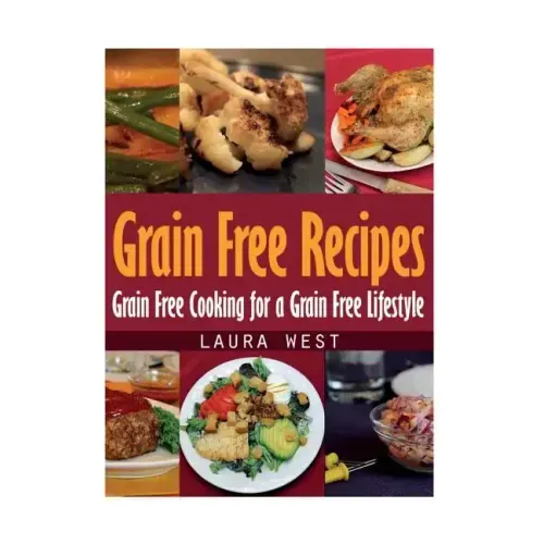 Grain Free Recipes: Grain Free Cooking for a Grain Free Lifestyle