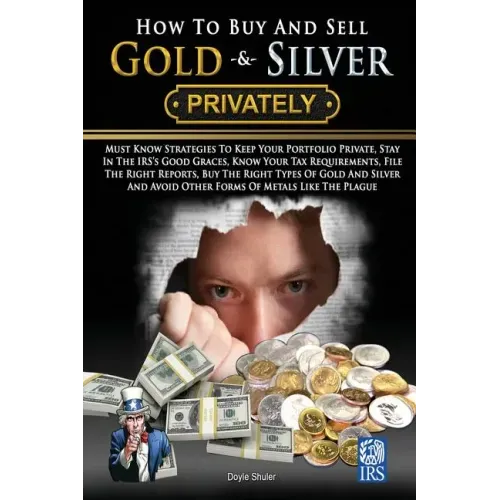 How To Buy And Sell Gold & Silver PRIVATELY: Must Know Strategies To Keep Your Portfolio Private, Stay In The IRS's Good Graces, Know Your Tax Require
