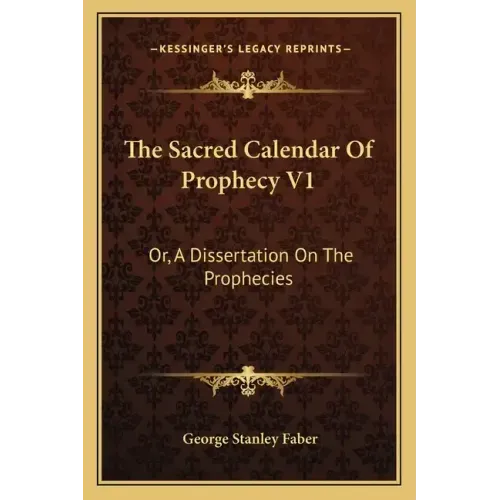 The Sacred Calendar of Prophecy V1: Or, a Dissertation on the Prophecies