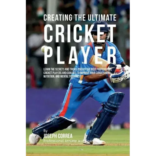 Creating the Ultimate Cricket Player: Learn the Secrets and Tricks Used by the Best Professional Cricket Players and Coaches to Improve Your Condition