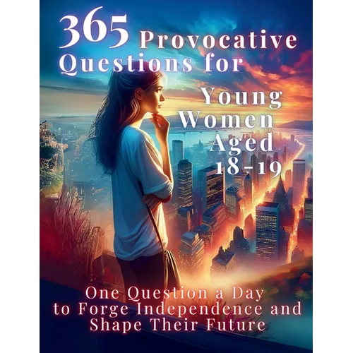 365 Provocative Questions for Young Women Aged 18-19: One Question a Day to Forge Independence and Shape Their Future