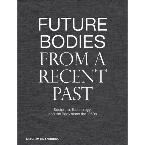 Future Bodies from a Recent Past: Sculpture, Technology, and the Body Since the 1950s