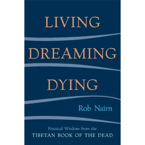 Living, Dreaming, Dying: Wisdom for Everyday Life from the Tibetan Book of the Dead