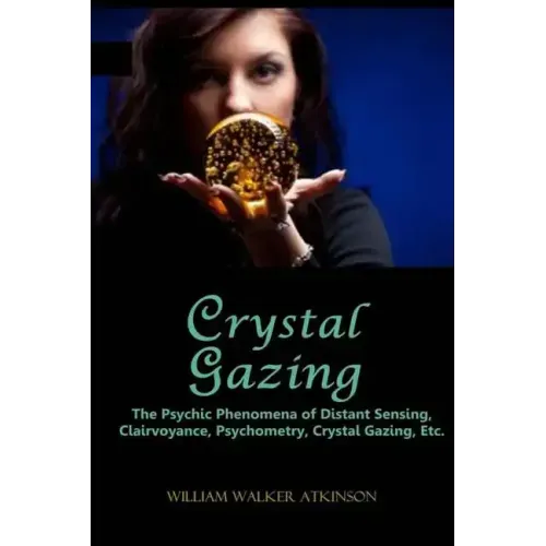 Crystal Gazing: The Psychic Phenomena of Distant Sensing, Clairvoyance, Psychometry, Crystal Gazing, Etc.