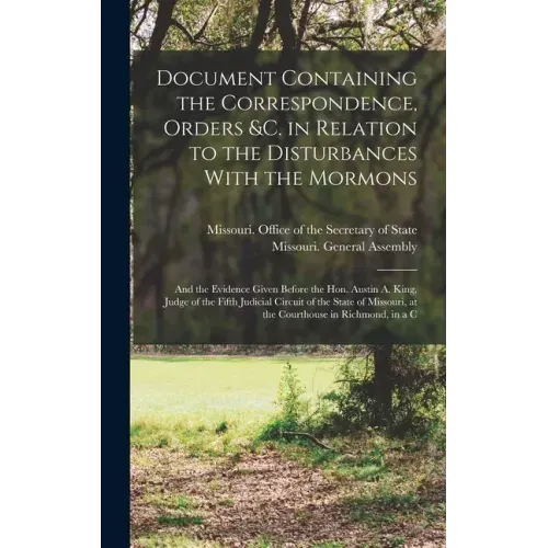 Document Containing the Correspondence, Orders &c. in Relation to the Disturbances With the Mormons; and the Evidence Given Before the Hon. Austin A.