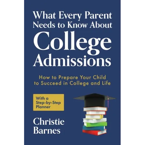 What Every Parent Needs to Know About College Admissions: How to Prepare Your Child to Succeed in College and Life─With a Step-by Step Planner (