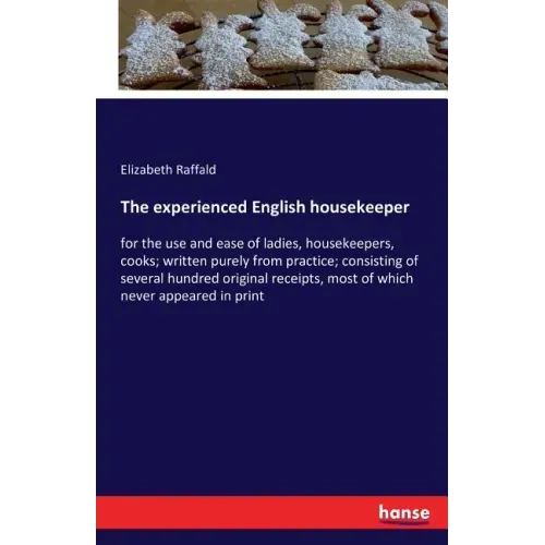 The experienced English housekeeper: for the use and ease of ladies, housekeepers, cooks; written purely from practice; consisting of several hundred