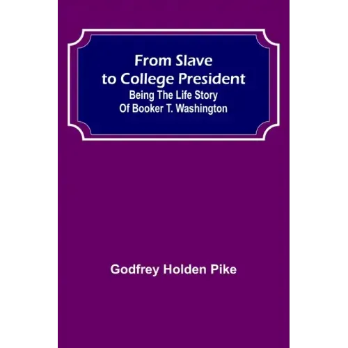 From Slave to College President: Being the Life Story of Booker T. Washington