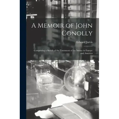 A Memoir of John Conolly: Comprising a Sketch of the Treatment of the Insane in Europe and America