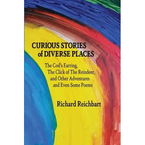 Curious Stories of Diverse Places: The Cod's Earring, The Click of The Reindeer, and Other Adventures and Even Some Poems
