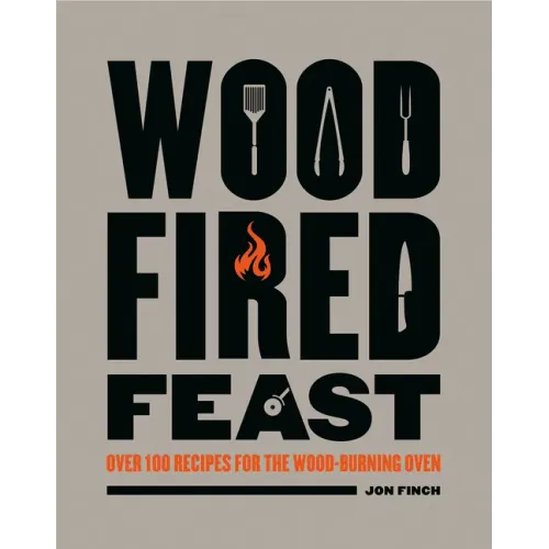 Wood-Fired Feast: Over 100 Recipes for the Wood Burning Oven