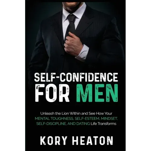 Self-Confidence for Men: Unleash the Lion within and See How Your Mental Toughness, Self-Esteem, Mindset, Self-Discipline, and Dating Life Transforms