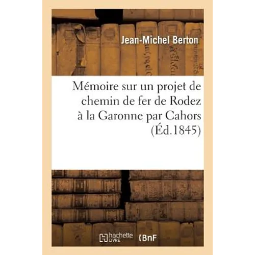 Mémoire sur un projet de chemin de fer de Rodez à la Garonne par Cahors: : précédé d'observations sur les études du prolongement de la ligne du centre