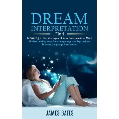 Dream Interpretation: Find Meaning in the Messages of Your Subconscious Mind (Understanding Your Own Imaginings and Mysterious Dreams Langua