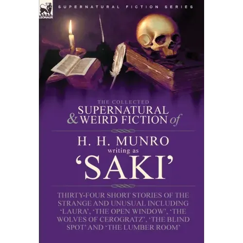 The Collected Supernatural and Weird Fiction of H. H. Munro (Saki): Thirty-Four Short Stories of the Strange and Unusual Including 'Laura', 'The Open