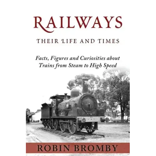 Railways: Their Life and Times: Facts, Figures and Curiosities about Trains from Steam to High Speed