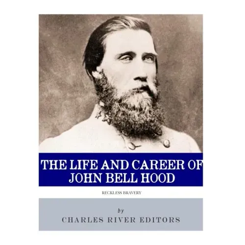 Reckless Bravery: The Life and Career of John Bell Hood