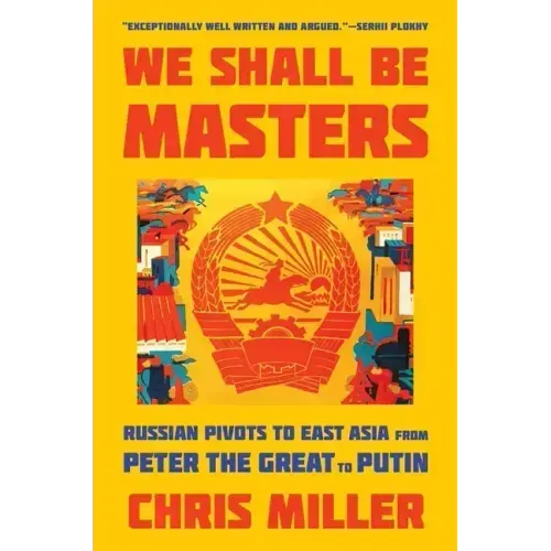 We Shall Be Masters: Russian Pivots to East Asia from Peter the Great to Putin