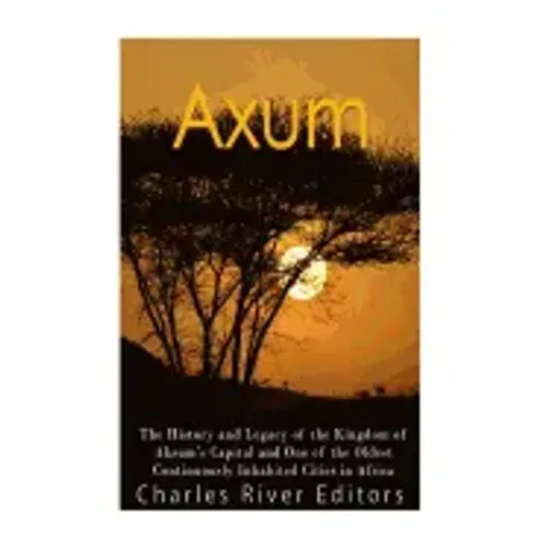 Axum: The History and Legacy of the Kingdom of Aksum's Capital and One of the Oldest Continuously Inhabited Cities in Africa