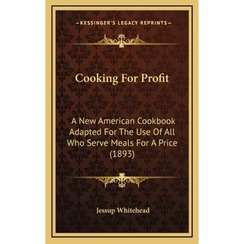 Cooking For Profit: A New American Cookbook Adapted For The Use Of All Who Serve Meals For A Price (1893)