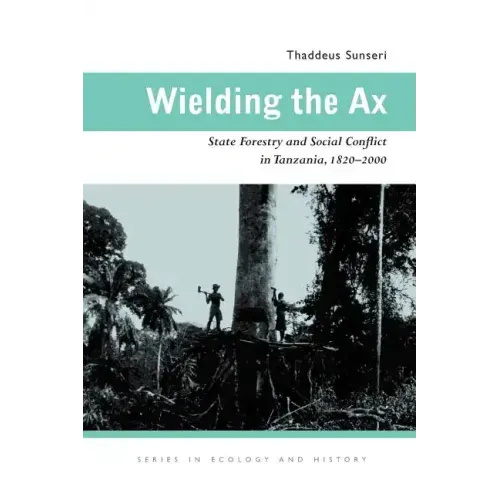 Wielding the Ax: State Forestry and Social Conflict in Tanzania, 1820-2000