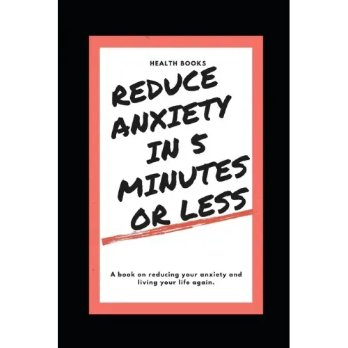 Reduce Anxiety in 5 Minutes or Less: A book on reducing your anxiety and living your life again.