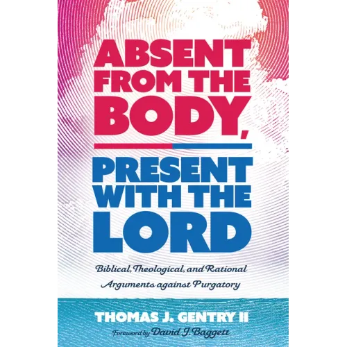 Absent from the Body, Present with the Lord: Biblical, Theological, and Rational Arguments Against Purgatory