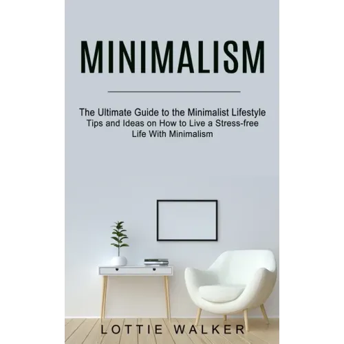 Minimalism: The Ultimate Guide to the Minimalist Lifestyle (Tips and Ideas on How to Live a Stress-free Life With Minimalism)