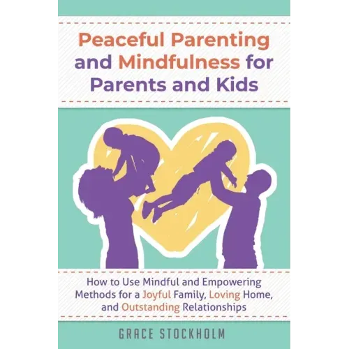 Peaceful Parenting and Mindfulness for Parents and Kids: How to Use Mindful and Empowering Methods for a Joyful Family, Loving Home, and Outstanding R