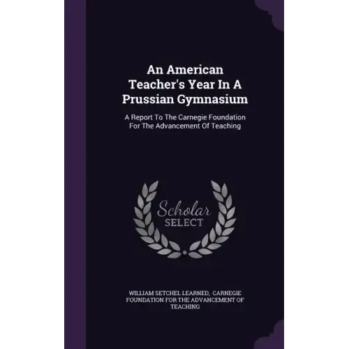 An American Teacher's Year In A Prussian Gymnasium: A Report To The Carnegie Foundation For The Advancement Of Teaching