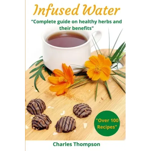 Infused Water: Complete guide on healthy herbs and their benefits. Recipes of infusions and herbal teas to detox, stress relief, drai