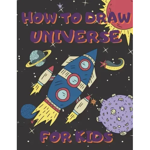 How To Draw Universe For Kids: Activity Book And A Step-by-Step Drawing Lesson for Children, Learn How To Draw Planets, Spaceships, Astronauts And Mo