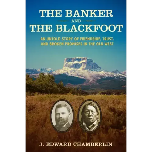 The Banker and the Blackfoot: An Untold Story of Friendship, Trust, and Broken Promises in the Old West