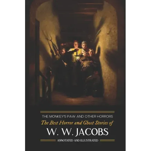 The Monkey's Paw and Others: the Best Horror and Ghost Stories of W. W. Jacobs: Tales of Murder, Mystery, Horror, & Hauntings, Illustrated and with Cr