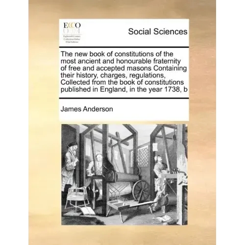 The New Book of Constitutions of the Most Ancient and Honourable Fraternity of Free and Accepted Masons Containing Their History, Charges, Regulations