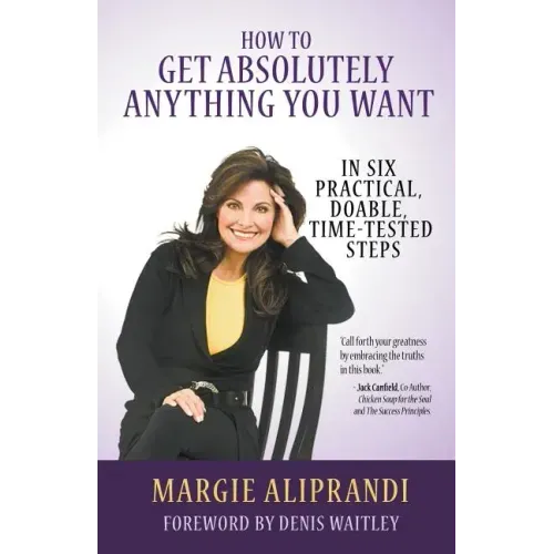 How to Get Absolutely Anything You Want: In Six Practical, Doable, Time-Tested Steps