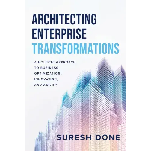 Architecting Enterprise Transformations: A Holistic Approach to Business Optimization, Innovation, and Agility